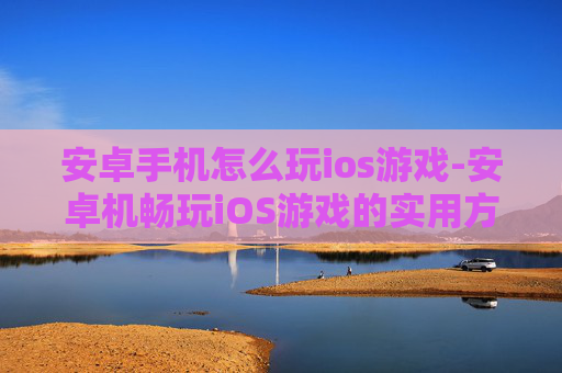 安卓手机怎么玩ios游戏-安卓机畅玩iOS游戏的实用方法 安卓手机怎么玩ios游戏-安卓机畅玩iOS游戏的实用方法