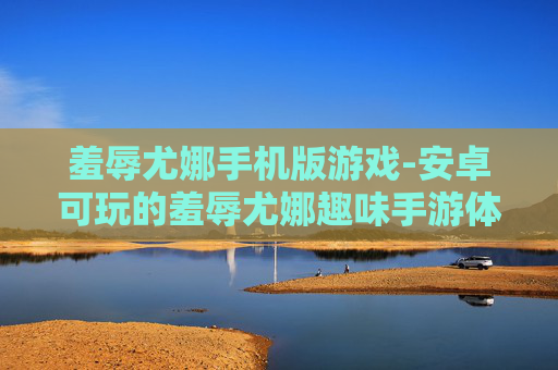 羞辱尤娜手机版游戏-安卓可玩的羞辱尤娜趣味手游体验