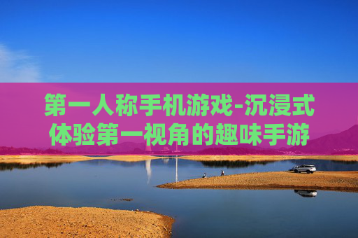 第一人称手机游戏-沉浸式体验第一视角的趣味手游