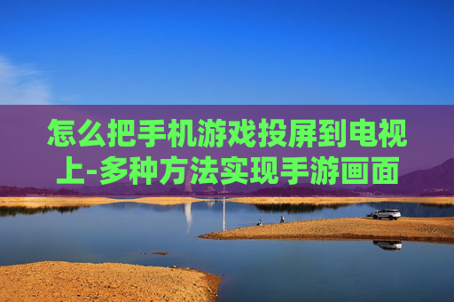 怎么把手机游戏投屏到电视上-多种方法实现手游画面投屏至电视 怎么把手机游戏投屏到电视上-多种方法实现手游画面投屏至电视