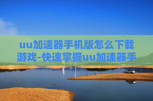 uu加速器手机版怎么下载游戏-快速掌握uu加速器手机端游戏下载途径 uu加速器手机版怎么下载游戏-快速掌握uu加速器手机端游戏下载途径