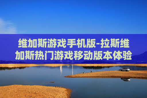 维加斯游戏手机版-拉斯维加斯热门游戏移动版本体验 维加斯游戏手机版-拉斯维加斯热门游戏移动版本体验