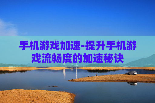 手机游戏加速-提升手机游戏流畅度的加速秘诀