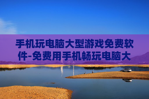 手机玩电脑大型游戏免费软件-免费用手机畅玩电脑大型游戏的实用工具