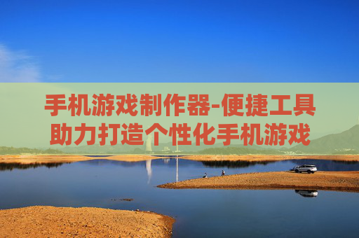 手机游戏制作器-便捷工具助力打造个性化手机游戏 手机游戏制作器-便捷工具助力打造个性化手机游戏