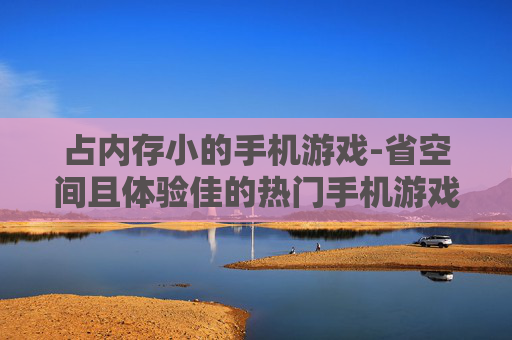 占内存小的手机游戏-省空间且体验佳的热门手机游戏 占内存小的手机游戏-省空间且体验佳的热门手机游戏