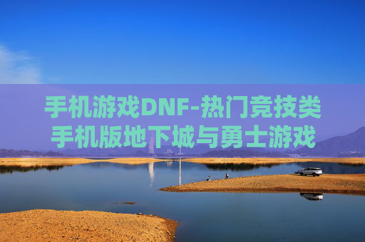 手机游戏DNF-热门竞技类手机版地下城与勇士游戏