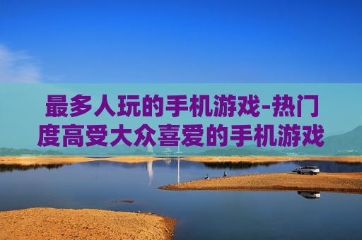 最多人玩的手机游戏-热门度高受大众喜爱的手机游戏