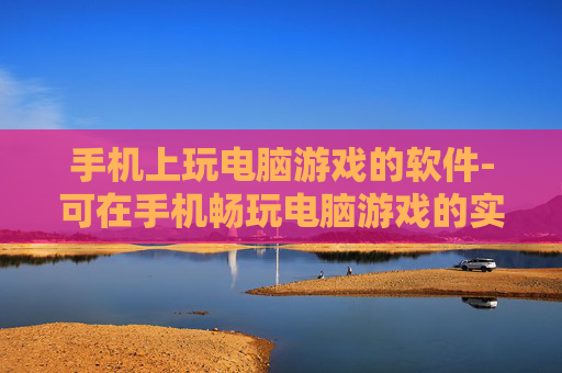 手机上玩电脑游戏的软件-可在手机畅玩电脑游戏的实用软件推荐 手机上玩电脑游戏的软件-可在手机畅玩电脑游戏的实用软件推荐