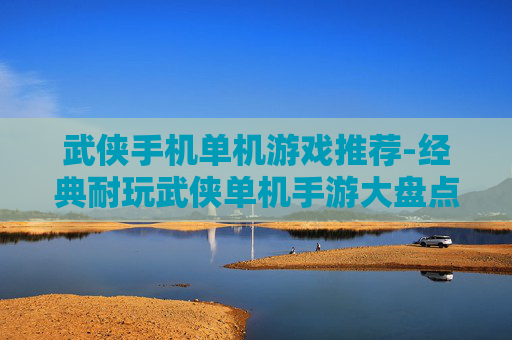 武侠手机单机游戏推荐-经典耐玩武侠单机手游大盘点