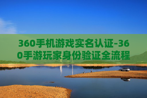360手机游戏实名认证-360手游玩家身份验证全流程解析
