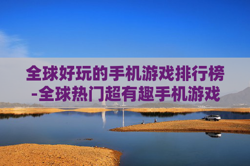 全球好玩的手机游戏排行榜-全球热门超有趣手机游戏排名情况
