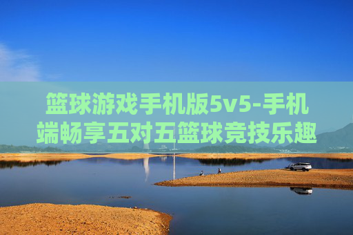 篮球游戏手机版5v5-手机端畅享五对五篮球竞技乐趣