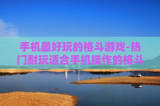 手机最好玩的格斗游戏-热门耐玩适合手机操作的格斗佳作