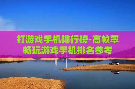 打游戏手机排行榜-高帧率畅玩游戏手机排名参考 打游戏手机排行榜-高帧率畅玩游戏手机排名参考