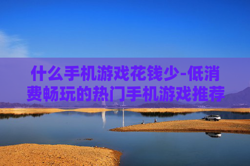 什么手机游戏花钱少-低消费畅玩的热门手机游戏推荐