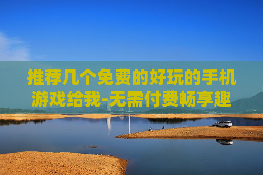 推荐几个免费的好玩的手机游戏给我-无需付费畅享趣味十足的热门手游