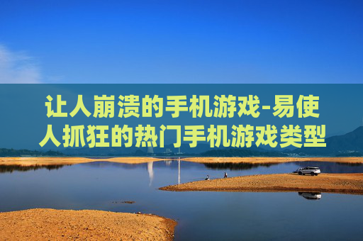 让人崩溃的手机游戏-易使人抓狂的热门手机游戏类型