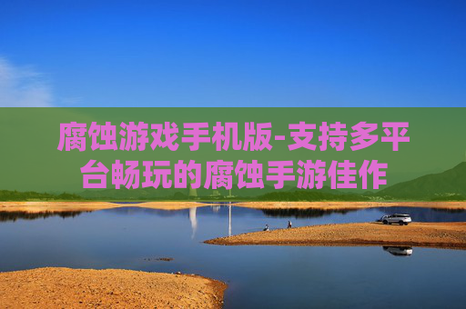 腐蚀游戏手机版-支持多平台畅玩的腐蚀手游佳作