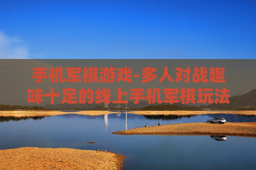 手机军棋游戏-多人对战趣味十足的线上手机军棋玩法 手机军棋游戏-多人对战趣味十足的线上手机军棋玩法