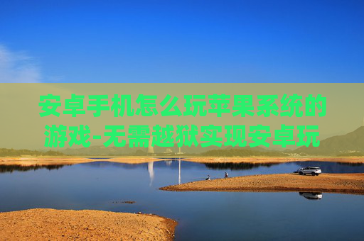 安卓手机怎么玩苹果系统的游戏-无需越狱实现安卓玩苹果游戏的方法