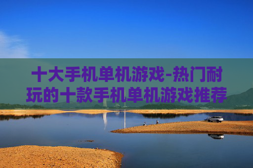 十大手机单机游戏-热门耐玩的十款手机单机游戏推荐