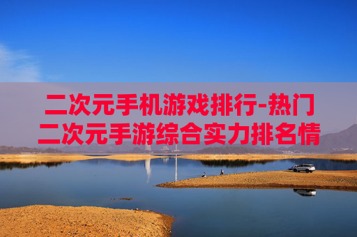 二次元手机游戏排行-热门二次元手游综合实力排名情况 二次元手机游戏排行-热门二次元手游综合实力排名情况