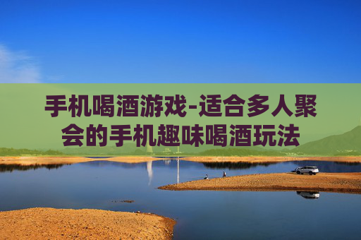 手机喝酒游戏-适合多人聚会的手机趣味喝酒玩法