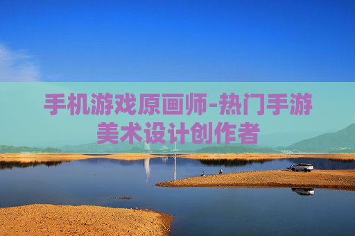 手机游戏原画师-热门手游美术设计创作者 手机游戏原画师-热门手游美术设计创作者