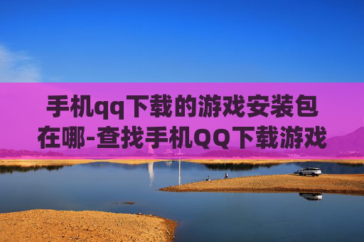 手机qq下载的游戏安装包在哪-查找手机QQ下载游戏安装包具体位置 手机qq下载的游戏安装包在哪-查找手机QQ下载游戏安装包具体位置