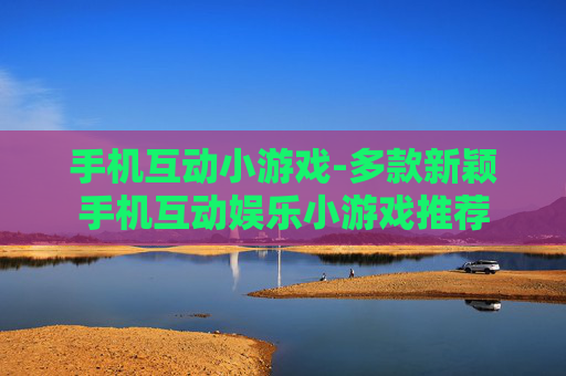 手机互动小游戏-多款新颖手机互动娱乐小游戏推荐 手机互动小游戏-多款新颖手机互动娱乐小游戏推荐