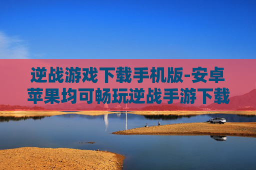 逆战游戏下载手机版-安卓苹果均可畅玩逆战手游下载途径 逆战游戏下载手机版-安卓苹果均可畅玩逆战手游下载途径