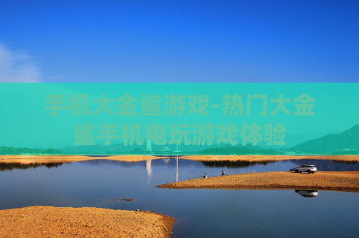 手机大金鲨游戏-热门大金鲨手机电玩游戏体验 手机大金鲨游戏-热门大金鲨手机电玩游戏体验