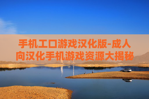 手机工口游戏汉化版-成人向汉化手机游戏资源大揭秘 手机工口游戏汉化版-成人向汉化手机游戏资源大揭秘