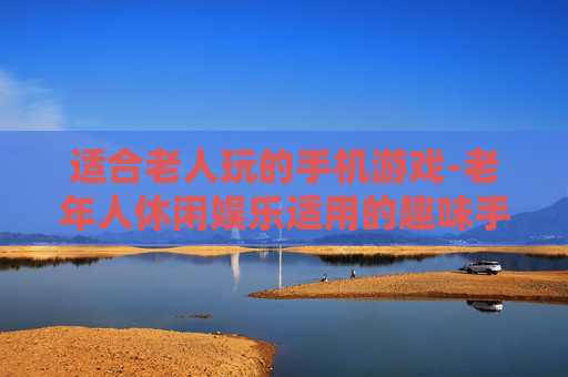 适合老人玩的手机游戏-老年人休闲娱乐适用的趣味手机游戏