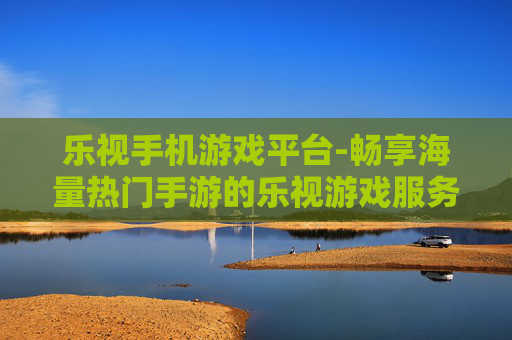 乐视手机游戏平台-畅享海量热门手游的乐视游戏服务平台 乐视手机游戏平台-畅享海量热门手游的乐视游戏服务平台