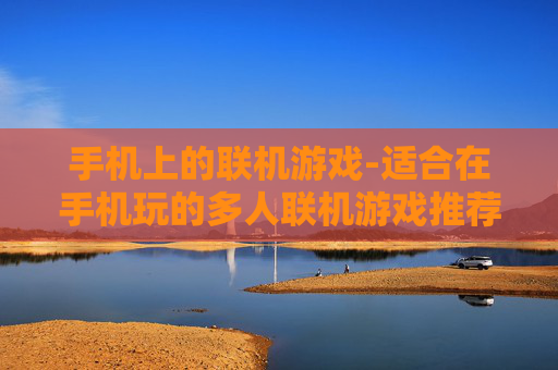 手机上的联机游戏-适合在手机玩的多人联机游戏推荐