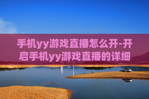 手机yy游戏直播怎么开-开启手机yy游戏直播的详细操作方法