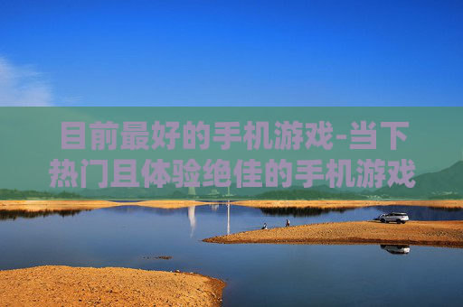 目前最好的手机游戏-当下热门且体验绝佳的手机游戏推荐