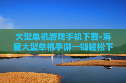大型单机游戏手机下载-海量大型单机手游一键轻松下载渠道