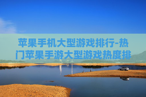 苹果手机大型游戏排行-热门苹果手游大型游戏热度排名情况