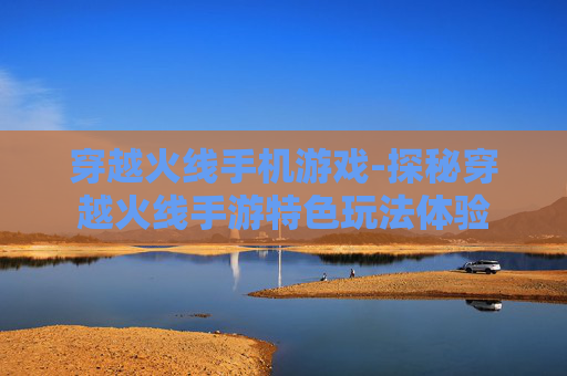 穿越火线手机游戏-探秘穿越火线手游特色玩法体验