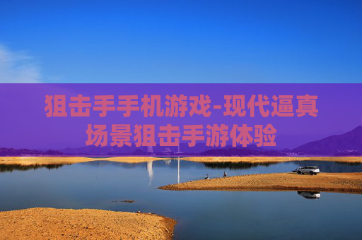 狙击手手机游戏-现代逼真场景狙击手游体验 狙击手手机游戏-现代逼真场景狙击手游体验