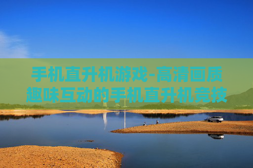 手机直升机游戏-高清画质趣味互动的手机直升机竞技游戏