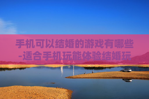 手机可以结婚的游戏有哪些-适合手机玩能体验结婚玩法的游戏推荐 手机可以结婚的游戏有哪些-适合手机玩能体验结婚玩法的游戏推荐