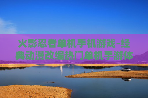 火影忍者单机手机游戏-经典动漫改编热门单机手游体验 火影忍者单机手机游戏-经典动漫改编热门单机手游体验