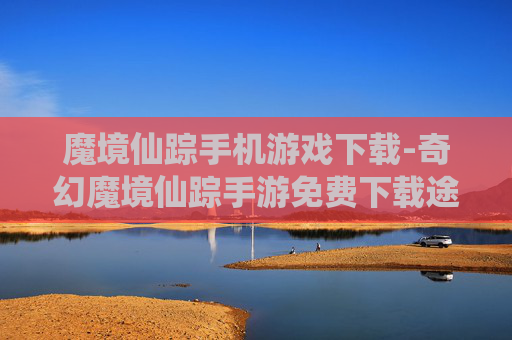 魔境仙踪手机游戏下载-奇幻魔境仙踪手游免费下载途径
