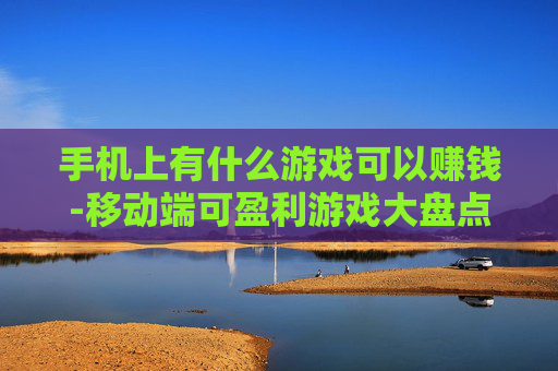 手机上有什么游戏可以赚钱-移动端可盈利游戏大盘点