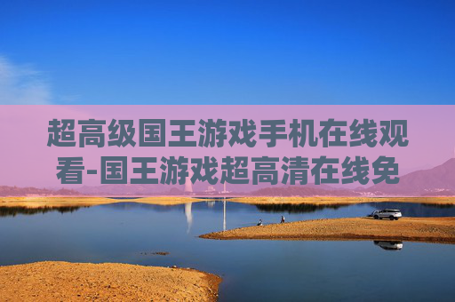 超高级国王游戏手机在线观看-国王游戏超高清在线免费手机观影体验