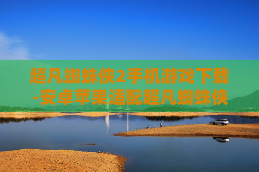 超凡蜘蛛侠2手机游戏下载-安卓苹果适配超凡蜘蛛侠2手游获取途径